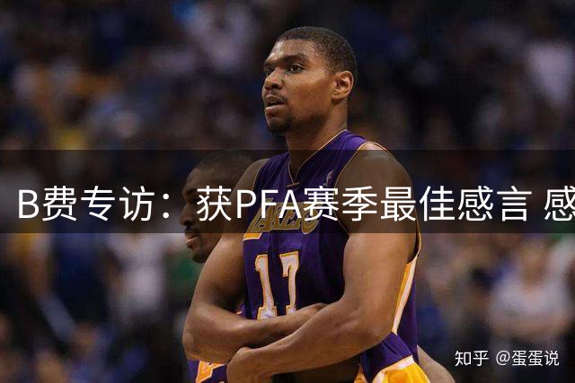 B费专访：获PFA赛季最佳感言 感恩队友家人助力成长
